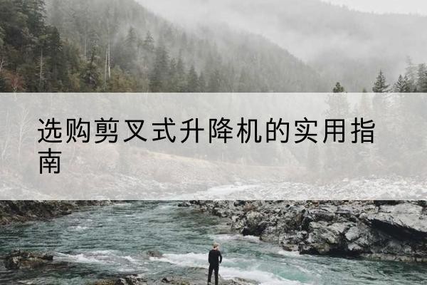 铁力剪叉式升降机怎么选-选购剪叉式升降机的实用指南
