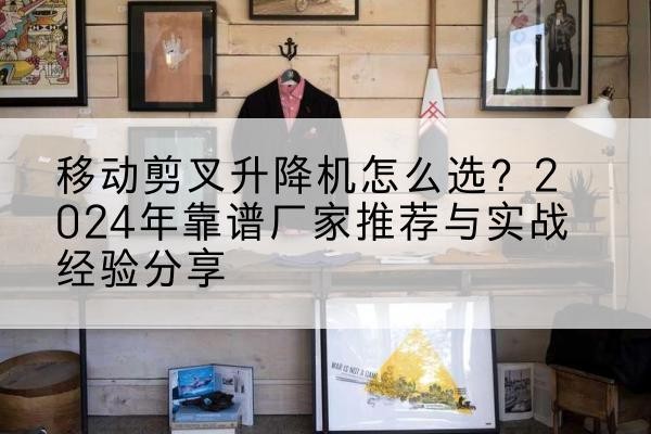 铁力升降平台厂家推荐-移动剪叉升降机怎么选？2024年靠谱厂家推荐与实战经验分享