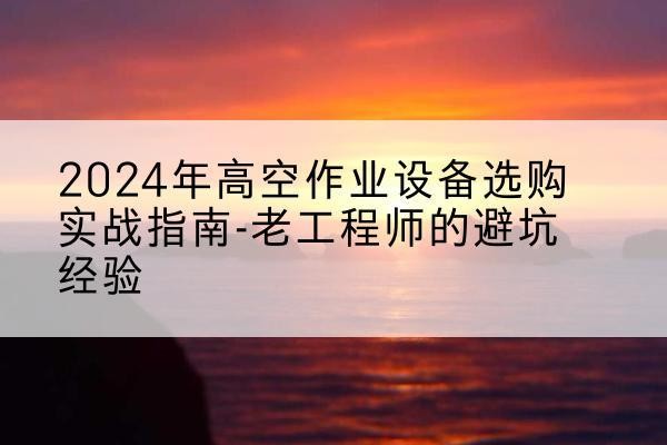 铁力高空作业升降机厂家推荐-2024年高空作业设备选购实战指南-老工程师的避坑经验