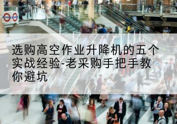 铁力高空作业升降机厂家-选购高空作业升降机的五个实战经验-老采购手把手教你避坑
