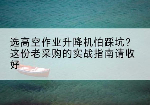 铁力高空作业升降机厂家推荐-选高空作业升降机怕踩坑？这份老采购的实战指南请收好