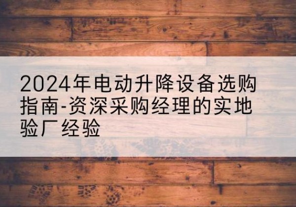 铁力电动剪叉升降平台厂家-2024年电动升降设备选购指南-资深采购经理的实地验厂经验