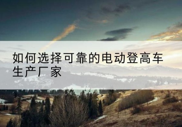 铁力电动登高车厂家-如何选择可靠的电动登高车生产厂家