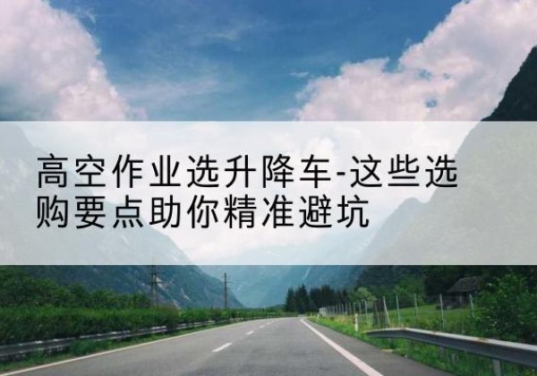 铁力升降车厂家-高空作业选升降车-这些选购要点助你*避坑