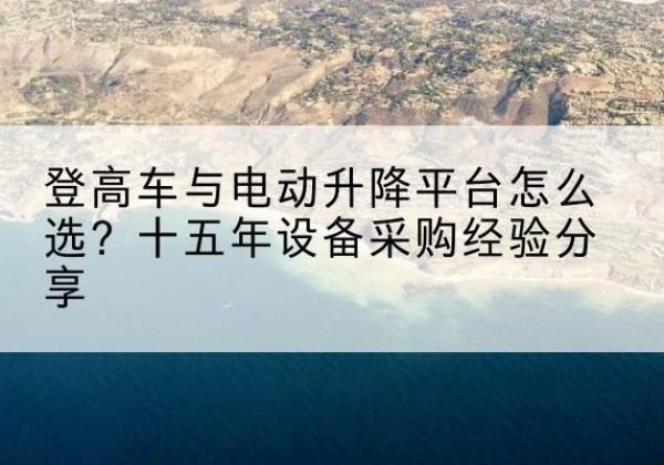 铁力登高车厂家厂家-登高车与电动升降平台怎么选？十五年设备采购经验分享