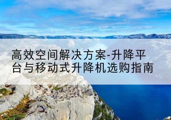 铁力升降平台厂家-*空间解决方案-升降平台与移动式升降机选购指南