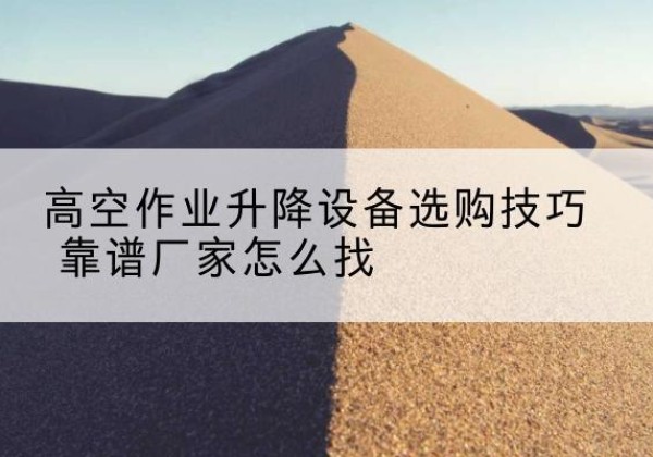 铁力电动升降平台厂家推荐-高空作业升降设备选购技巧 靠谱厂家怎么找