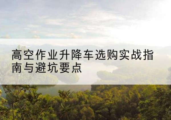 铁力升降车怎么选-高空作业升降车选购实战指南与避坑要点