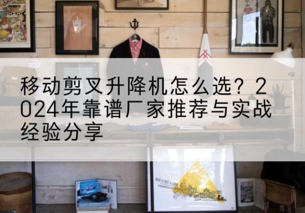 铁力升降平台厂家推荐-移动剪叉升降机怎么选？2024年靠谱厂家推荐与实战经验分享