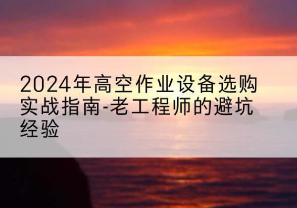 铁力高空作业升降机厂家推荐-2024年高空作业设备选购实战指南-老工程师的避坑经验
